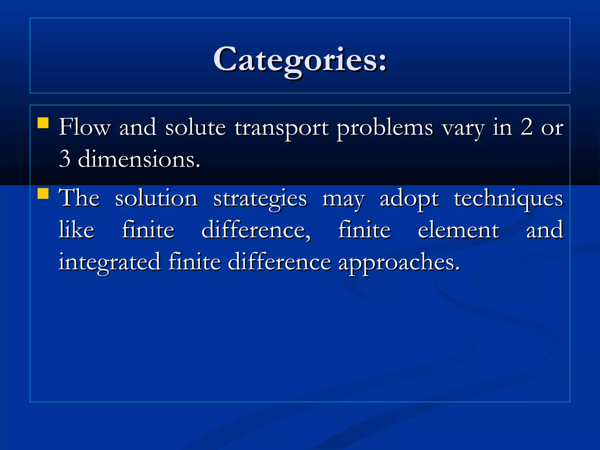 Categories:Categories:
 Flow and solute transport problems vary in 2 orFlow and solute transport problems vary in 2 or
3 dimensions.3 dimensions.
 The solution strategies may adopt techniquesThe solution strategies may adopt techniques
like finite difference, finite element andlike finite difference, finite element and
integrated finite difference approaches.integrated finite difference approaches.
 