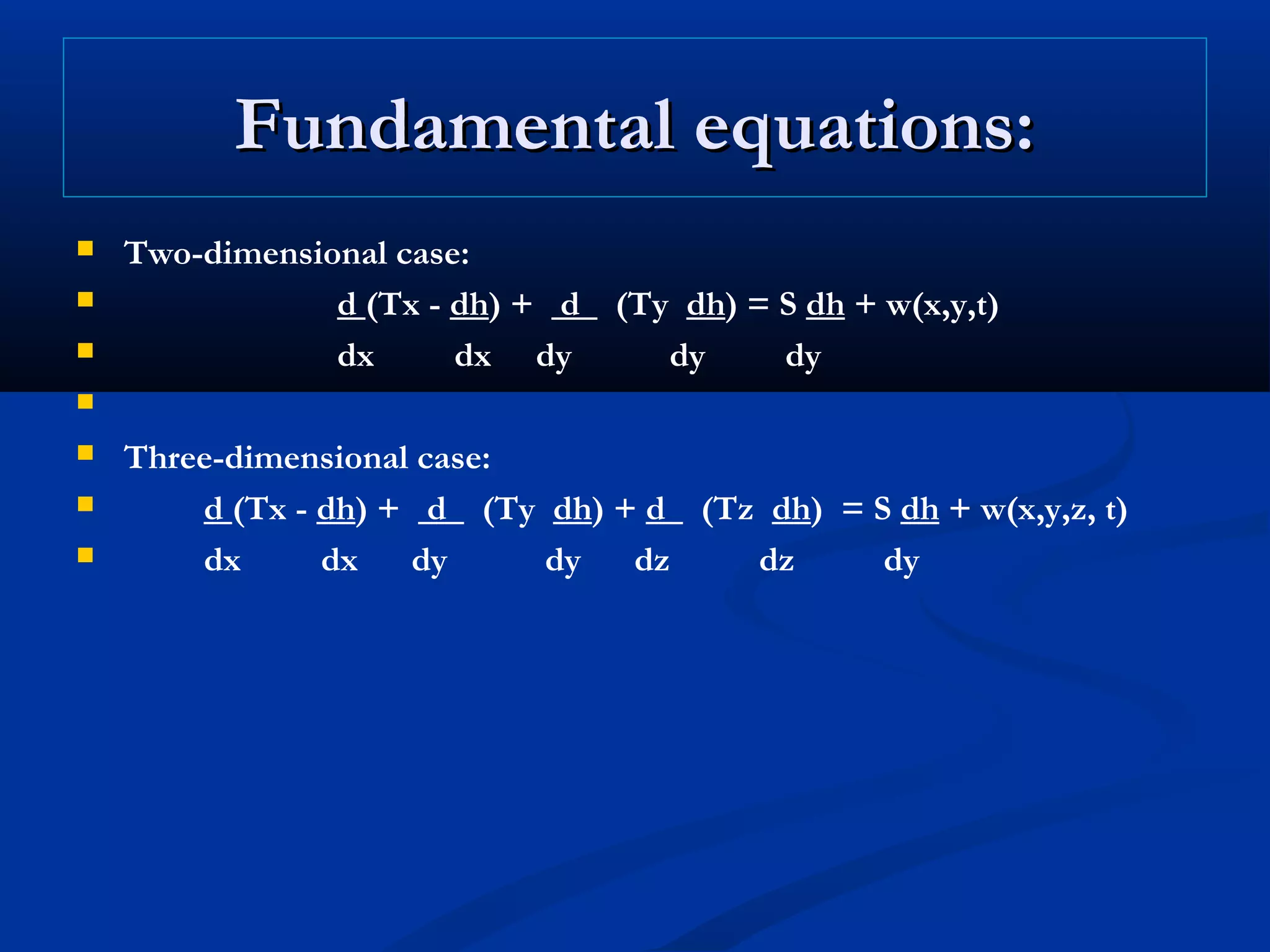 Fundamental equations:Fundamental equations:
 Two-dimensional case:
 d (Tx - dh) + d (Ty dh) = S dh + w(x,y,t)
 dx dx dy dy dy

 Three-dimensional case:
 d (Tx - dh) + d (Ty dh) + d (Tz dh) = S dh + w(x,y,z, t)
 dx dx dy dy dz dz dy
 