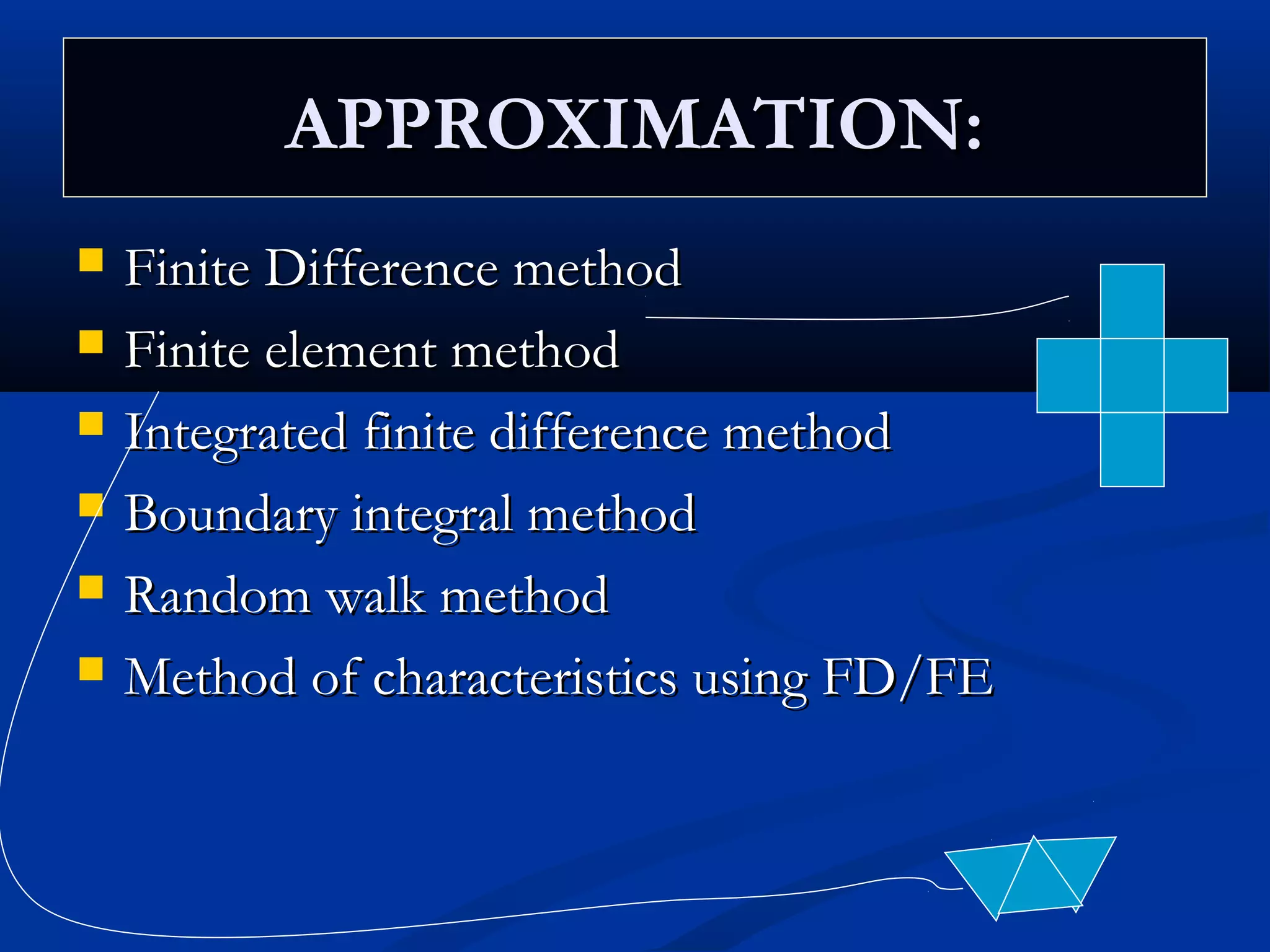 APPROXIMATION:APPROXIMATION:
 Finite Difference methodFinite Difference method
 Finite element methodFinite element method
 Integrated finite difference methodIntegrated finite difference method
 Boundary integral methodBoundary integral method
 Random walk methodRandom walk method
 Method of characteristics using FD/FEMethod of characteristics using FD/FE
 
