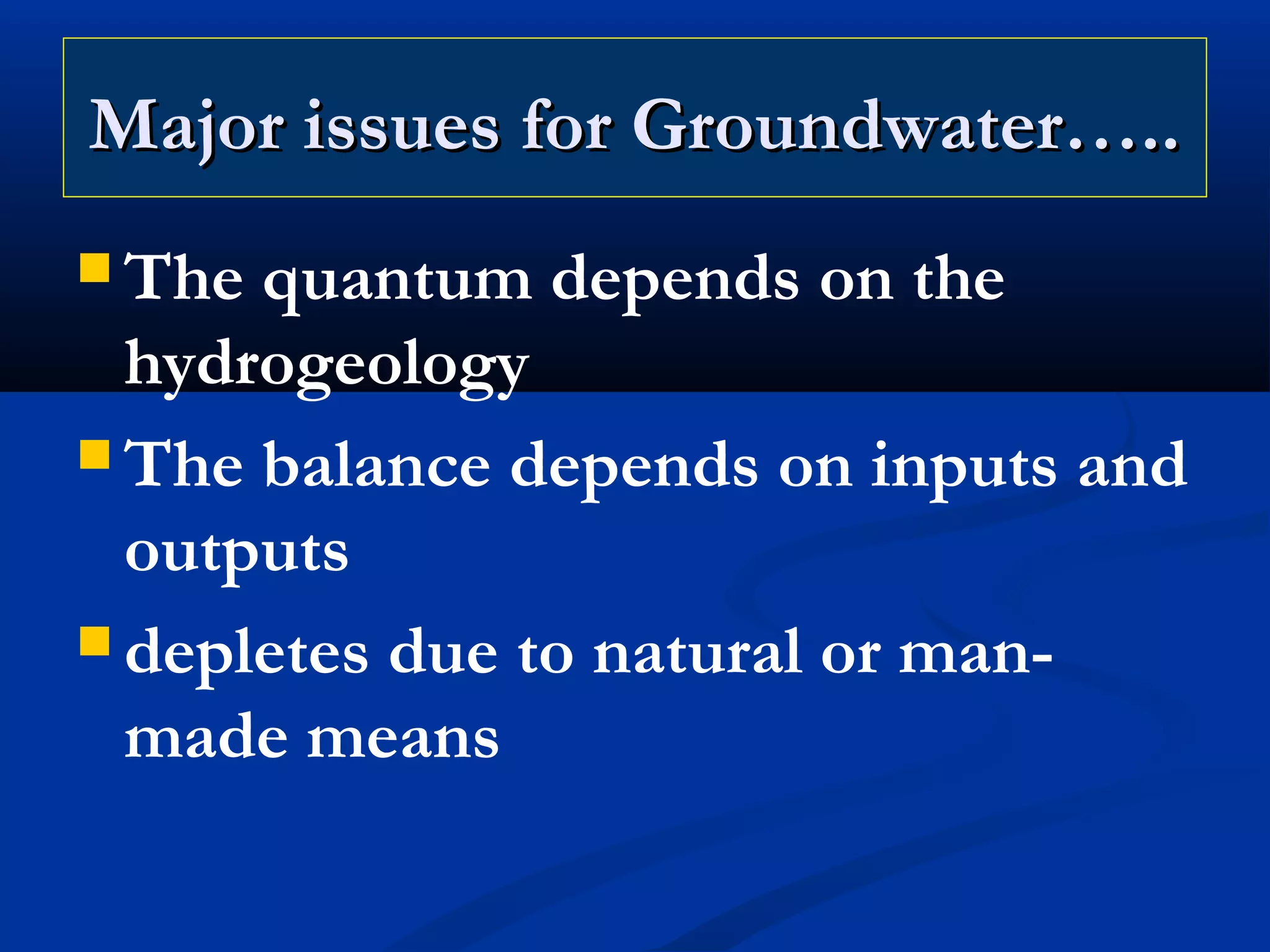 Major issues for Groundwater…..Major issues for Groundwater…..
 The quantum depends on the
hydrogeology
 The balance depends on inputs and
outputs
 depletes due to natural or man-
made means
 