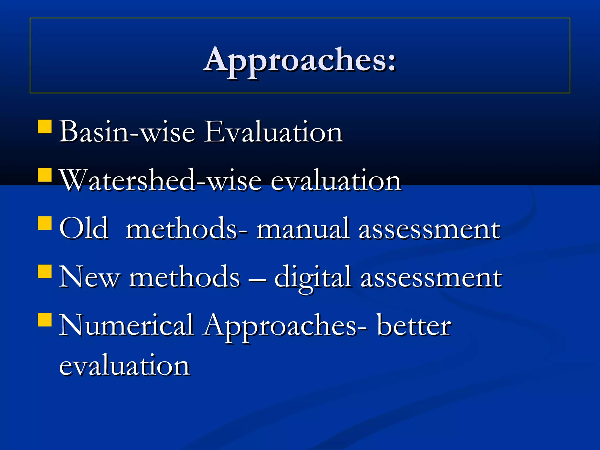 Approaches:Approaches:
 Basin-wise EvaluationBasin-wise Evaluation
 Watershed-wise evaluationWatershed-wise evaluation
 Old methods- manual assessmentOld methods- manual assessment
 New methods – digital assessmentNew methods – digital assessment
 Numerical Approaches- betterNumerical Approaches- better
evaluationevaluation
 