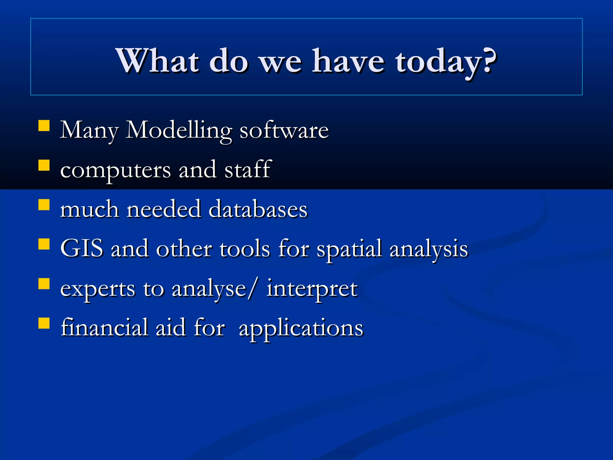 What do we have today?What do we have today?
 Many Modelling softwareMany Modelling software
 computers and staffcomputers and staff
 much needed databasesmuch needed databases
 GIS and other tools for spatial analysisGIS and other tools for spatial analysis
 experts to analyse/ interpretexperts to analyse/ interpret
 financial aid for applicationsfinancial aid for applications
 