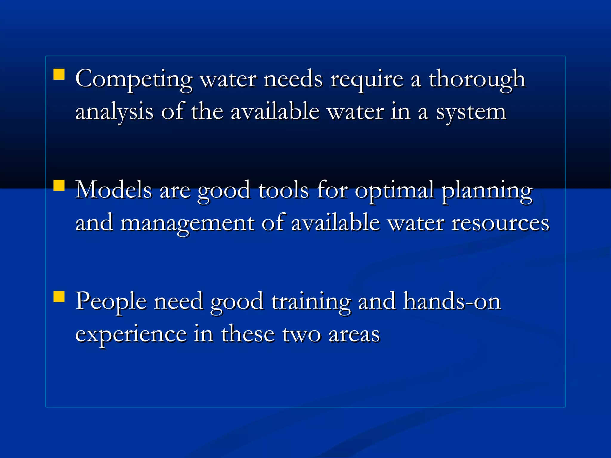  Competing water needs require a thoroughCompeting water needs require a thorough
analysis of the available water in a systemanalysis of the available water in a system
 Models are good tools for optimal planningModels are good tools for optimal planning
and management of available water resourcesand management of available water resources
 People need good training and hands-onPeople need good training and hands-on
experience in these two areasexperience in these two areas
 