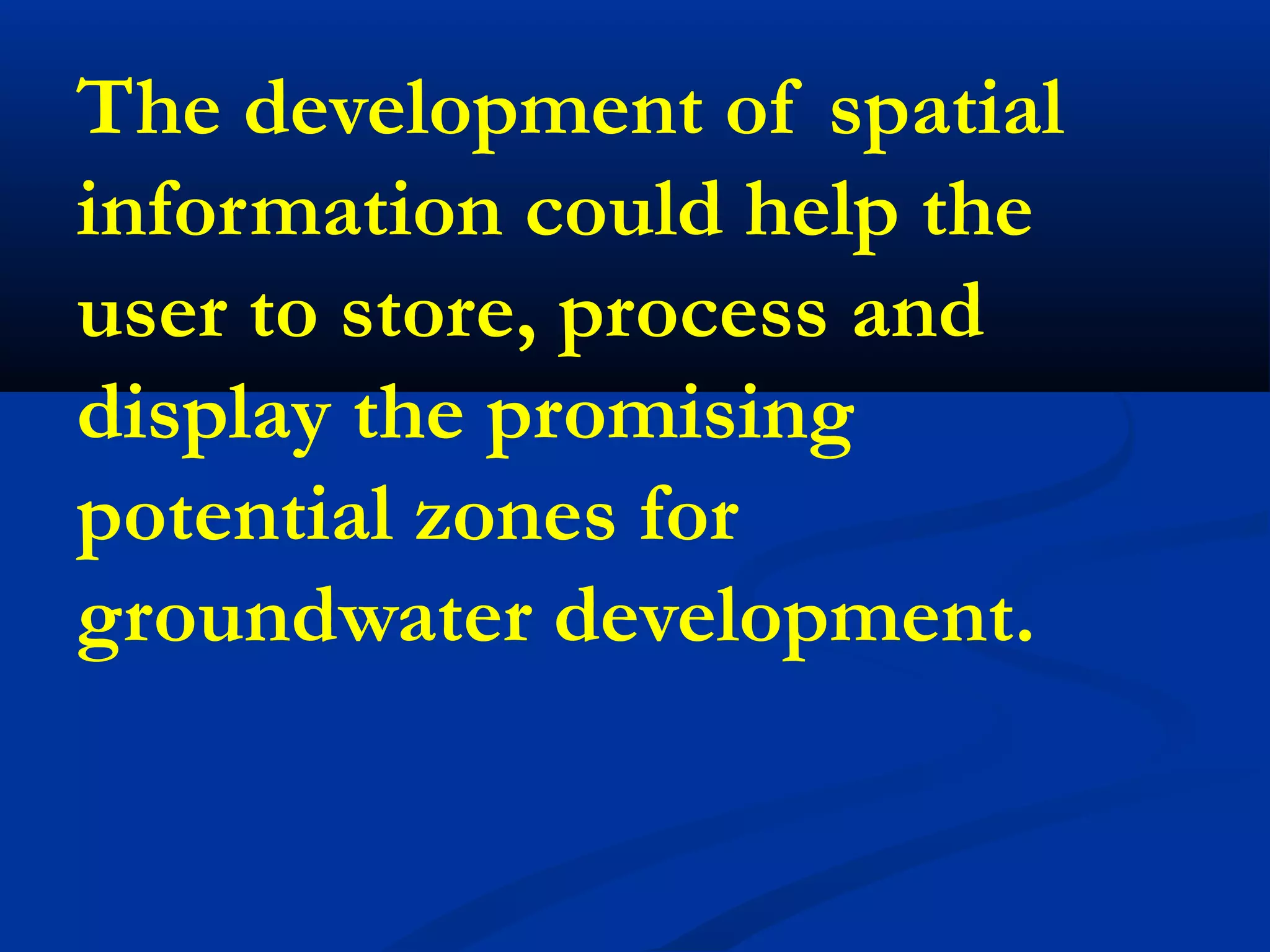 The development of spatial
information could help the
user to store, process and
display the promising
potential zones for
groundwater development.
 
