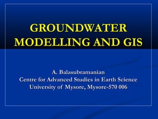 GROUNDWATERGROUNDWATER
MODELLING AND GISMODELLING AND GIS
A. BalasubramanianA. Balasubramanian
Centre for Advanced Studies in Earth ScienceCentre for Advanced Studies in Earth Science
University of Mysore, Mysore-570 006University of Mysore, Mysore-570 006
 