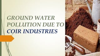 GROUND WATER
POLLUTION DUE TO
COIR INDUSTRIES
 
