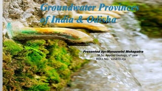 Groundwater Provinces
of India & Odisha
Presented by:-Manaswini Mohapatra
M.Sc. Applied Geology, 1st year
ROLL NO.- 22GEOL031
 