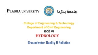 -
Collage of Engineering & Technology
Department of Civil Engineering
BCE VI
Plasma university ‫ةعماج‬ ‫مجالب‬
Groundwater Quality & Pollution
HYDROLOGY
 