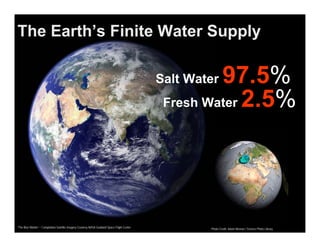 The Earth’s Finite Water Supply

                                                                                                       97.5%
                                                                                              Salt Water
                                                                                               Fresh Water 2.5%




“The Blue Marble” – Compilation Satellite Imagery Courtesy NASA Goddard Space Flight Center           Photo Credit: Adam Nieman / Science Photo Library
 
