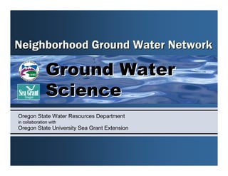 Neighborhood Ground Water Network

               Ground Water
               Science
Oregon State Water Resources Department
in collaboration with
Oregon State University Sea Grant Extension
 
