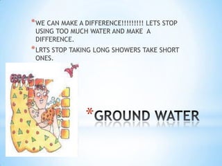 WE CAN MAKE A DIFFERENCE!!!!!!!!! LETS STOP USING TOO MUCH WATER AND MAKE  A DIFFERENCE.LRTS STOP TAKING LONG SHOWERS TAKE SHORT ONES.GROUND WATER
