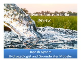 Groundwater Status in India:
Review
Tapesh Ajmera
Hydrogeologist and Groundwater Modeler
 
