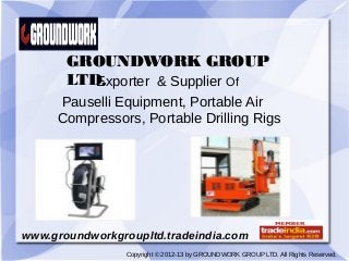 GROUNDWORK GROUP
       LTD.  
          Exporter & Supplier Of
     Pauselli Equipment, Portable Air
     Compressors, Portable Drilling Rigs




www.groundworkgroupltd.tradeindia.com
                 Copyright © 2012-13 by GROUNDWORK GROUP LTD. All Rights Reserved.
 