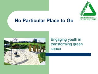 No Particular Place to Go


               Engaging youth in
               transforming green
               space
 