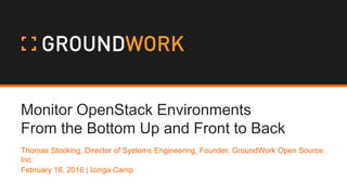 Monitor OpenStack Environments
From the Bottom Up and Front to Back
Thomas Stocking, Director of Systems Engineering, Founder. GroundWork Open Source
Inc.
February 16, 2016 | Icinga Camp
 