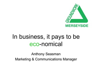 In business, it pays to be   eco -nomical Anthony Seasman Marketing & Communications Manager 