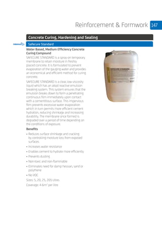 147Reinforcement  Formwork
	 Concrete Curing, Hardening and Sealing
Safecure Standard
	
Water Based, Medium Efficiency Concrete
Curing Compound
SAFECURE STANDARD is a spray-on temporary
membrane to retain moisture in freshly
placed concrete. It is formulated to prevent
evaporation of the gauging water and provides
an economical and efficient method for curing
concrete.
SAFECURE STANDARD is a clear, low viscosity
liquid which has an alkali reactive emulsion
breaking system. This system ensures that the
emulsion breaks down to form a penetrating
continuous film immediately upon contact
with a cementitious surface. This impervious
film prevents excessive water evaporation
which in turn permits more efficient cement
hydration, reducing shrinkage and increasing
durability. The membrane once formed is
degraded over a period of time depending on
the conditions of exposure.
Benefits
• 	Reduces surface shrinkage and cracking
by controlling moisture loss from exposed
surfaces
• 	Increases water resistance
• 	Enables cement to hydrate more efficiently
• 	Prevents dusting
• 	Non-toxic and non-flammable
• 	Eliminates need for damp hessian, sand or
polythene
• 	No VOC
Sizes: 5, 20, 25, 205 Litres
Coverage: 4-6m2
per litre
 