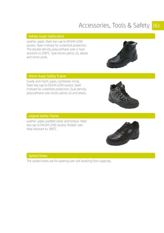 263Accessories, Tools  Safety
	 Ashley Super Safety Boot
	
Leather upper. Steel toe-cap to EN345 (200
Joules). Steel midsole for underfoot protection.
The double density polyurethane sole is heat
resistant to 200°C. Sole resists petrol, oil, alkalis
and some acids.
	 Storm Super Safety Trainer
	
Suede and mesh upper, cambrelle lining.
Steel toe-cap to EN345 (200 Joules). Steel
midsole for underfoot protection. Dual density
polyurethane sole resists petrol, oil and alkalis.
	 Legend Safety Trainer
	
Leather upper, padded collar and tongue. Steel
toe-cap to EN345 (200 Joules). Rubber sole
heat resistant to 300°C.
	 Spiked Shoes
	
The spiked shoes are for walking over self levelling floor toppings.
	
	
 
