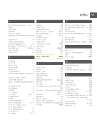 271Index
E
Eazistrip Continuity Systems	 114-117
Edgetie	213
Edging Tools	 163
Envirotrak	27
Epcon C8 Extreme	 51
Epcon High Performance Chemical Resin		
	52
Epobar Resin	 79
Epobar Vinylester Resin	 54
Epomax Vinylester Resin	 53
Epoxy Based Anchor Grouts	 46-47
Erosion Control	 25-26,29
Expanding Foam	 159
Extender Strip	 103
F
Famguard	174
Fastfill WP	 225
FebTank Plug	 226
FebTank Super	 231
Fencing Pins	 63
Fischer FBN Bolts	 56
Fischer FH High Performance Anchors		
	57
Fischer FSA Sleeve Anchors	 56
Fischer FWB Wallbolts	 57
Fischer High Performance Steel Anchors		
	55
Five Star Grout, SP	 41
Fixing Collars	 97
Flexiseal	204
Floor Decking	 134
FloorShield	246-247
Flying End Fabric	 111
Formfil	146
Formstrike Mould Oil	 145
Formwork Systems	 94-97
Fosroc Cementitous Grouts	 44
Fosroc Concure WB	 154
Fosroc Nitoflor Lithurin	 154
Fosroc Primer 3	 202
Frost Blankets	 158,243
G
Gabions	24
Gaffa Tape	 258
Gas Barrier Systems	 8-17
Geocomposite Drainage	 33-34
Geoflow Drainage	 33-34
Geogrids	22-23
Geomembranes	36
Geotec TB, NP	 20
Geotec W, 90	 21
Geotechnical Centre	 20-37
Geotextiles	20
Gloves	264-265
Goggles	266
Groover	165
Groundwork Engineering	 4-39
Grouts  Anchors	 40-61
Guns	255-256
H
Hand Floats	 164
Hard Hat	 266
Hazard Tape	 251
Head Protection	 266
Hessian Blankets	 244
Heviseal	205
High Visibility Clothing	 261-262
Hychairs	65
Hydrocoat	205
Hydroduct®
Waterproofing Ancillaries		
	185
Hydroduct®
Waterproofing Membranes	
	183-185
Hydromat 	 173,199
Hydrotite	224
Hyload Gastite	 16
Hyload Protection Board	 194
Hyload Tanking Membrane	16,192-193
Hy-Rib®
	98-99
I
IKO Waterproofing Ancillaries	 194
IKO Waterproofing Membranes 	192-193
IKOpro	194
Indicator Layer	 21
InsulatedRenforcedBalconyConnectors	
	128-130
Insulslab SFRC	 5-6
Intersections	214
Isokurb Thermal Break Modules	 128
J
Janitol Plus	 169
Japanese Knotweed Barrier	 32
Jizer	169
Jointing Tape	 13,242
K
K-Form Screed Rails	 100
Kneepads	261
KSNAnchorContinuitySystems	117-118
L
LAC	205
Latex Gloves	 264
Leakmaster	224
Lenton Couplers	 120
Leveller	259
Lightweight Anchors	 58
Limelite Plasters	 235-236
Line Marker – Spray	 251
Liquid Additive Waterproofing	236-239
Liquid Waterproofing Membranes		
	202-207
Load Bearing	 29
Lockable Dowels	 126-127
Lokfix P25, S25	 48
 