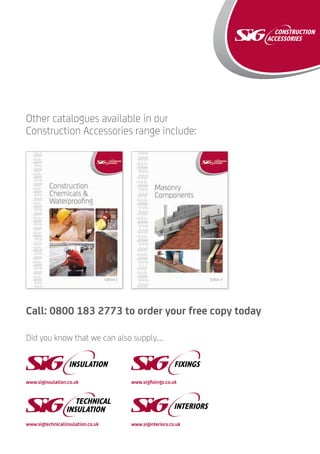 Other catalogues available in our
Construction Accessories range include:
Did you know that we can also supply….
Call: 0800 183 2773 to order your free copy today
www.siginsulation.co.uk
www.sigtechnicalinsulation.co.uk
www.sigfixings.co.uk
www.siginteriors.co.uk
 