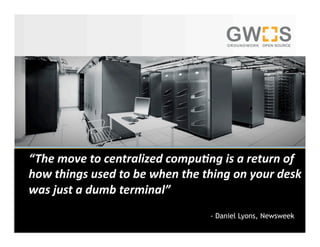  “ The move to centralized compu4ng is a return of 
how things used to be when the thing on your desk 
was just a dumb terminal” 
                                        - Daniel Lyons, Newsweek
© 2009 GroundWork Open Source, Inc.
 