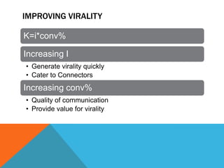 IMPROVING VIRALITY
K=i*conv%
Increasing I
• Generate virality quickly
• Cater to Connectors

Increasing conv%
• Quality of communication
• Provide value for virality

 
