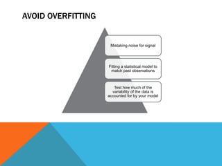 AVOID OVERFITTING

Mistaking noise for signal

Fitting a statistical model to
match past observations

Test how much of the
variability of the data is
accounted for by your model

 