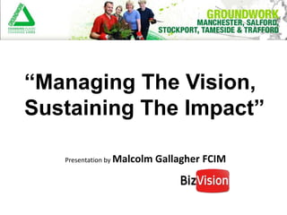 “Managing The Vision,
Sustaining The Impact”

   Presentation by Malcolm   Gallagher FCIM
 