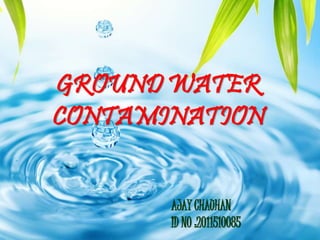 Page 1
GROUND WATER
CONTAMINATION
AJAY CHAUHAN
ID NO :2011510085
 