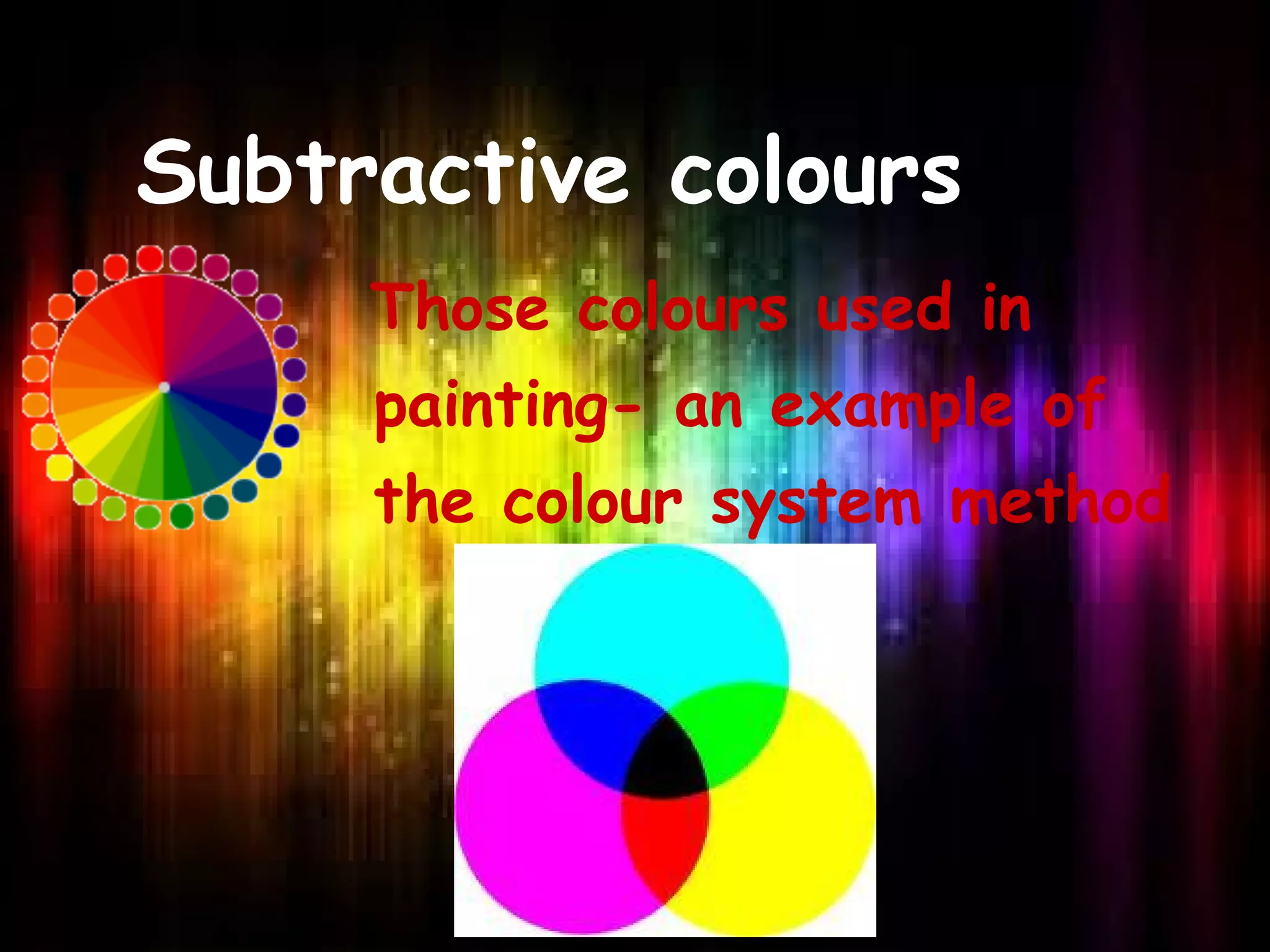 Subtractive colours
Those colours used in
painting- an example of
the colour system method
 