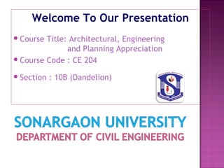 Welcome To Our Presentation
Course Title: Architectural, Engineering
and Planning Appreciation
Course Code : CE 204
Section : 10B (Dandelion)
 