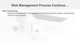 Risk Management Process Continue…
Risk monitoring
Process of checking that your assumptions about the product, process, and business
risks have not changed.
 