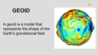 GEOID
A geoid is a model that
represents the shape of the
Earth's gravitational field
 