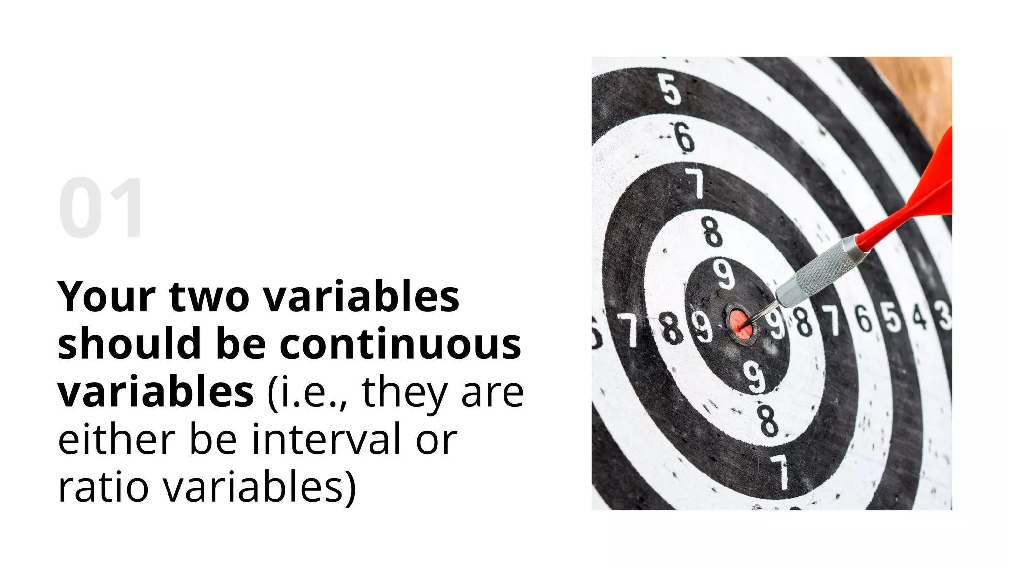 Your two variables
should be continuous
variables (i.e., they are
either be interval or
ratio variables)
 