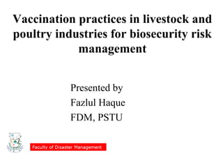 Vaccination practices in livestock and
poultry industries for biosecurity risk
management
Presented by
Fazlul Haque
FDM, PSTU
 