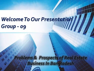 WelcomeTo Our Presentation
Group - 09
Problems & Prospects of Real Estate
Business In Bangladesh
 
