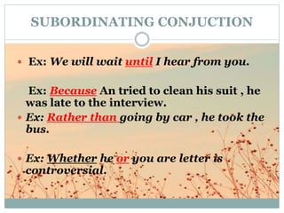 SUBORDINATING CONJUCTION
 Ex: We will wait until I hear from you.
Ex: Because An tried to clean his suit , he
was late to...