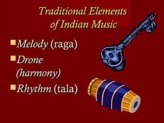 Traditional ElementsTraditional Elements
of Indian Musicof Indian Music
MelodyMelody (raga)(raga)
DroneDrone
(harmony)(harmony)
RhythmRhythm (tala)(tala)
 