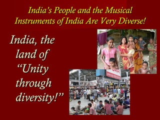 India’s People and the MusicalIndia’s People and the Musical
Instruments of India Are Very Diverse!Instruments of India Are Very Diverse!
India, theIndia, the
land ofland of
“Unity“Unity
throughthrough
diversity!”diversity!”
 