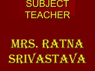 SUBJECTSUBJECT
TEACHERTEACHER
MRS. RATNAMRS. RATNA
SRIVASTAVASRIVASTAVA
 