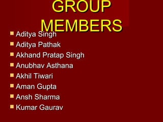 GROUPGROUP
MEMBERSMEMBERS Aditya SinghAditya Singh
 Aditya PathakAditya Pathak
 Akhand Pratap SinghAkhand Pratap Singh
 Anubhav AsthanaAnubhav Asthana
 Akhil TiwariAkhil Tiwari
 Aman GuptaAman Gupta
 Ansh SharmaAnsh Sharma
 Kumar GauravKumar Gaurav
 