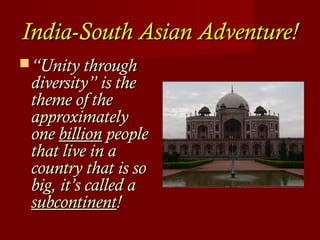 India-South Asian Adventure!India-South Asian Adventure!
““Unity throughUnity through
diversity” is thediversity” is the
theme of thetheme of the
approximatelyapproximately
oneone billionbillion peoplepeople
that live in athat live in a
country that is socountry that is so
big, it’s called abig, it’s called a
subcontinentsubcontinent!!
 