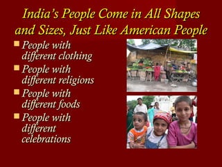 India’s People Come in All ShapesIndia’s People Come in All Shapes
and Sizes, Just Like American Peopleand Sizes, Just Like American People
 People withPeople with
different clothingdifferent clothing
 People withPeople with
different religionsdifferent religions
 People withPeople with
different foodsdifferent foods
 People withPeople with
differentdifferent
celebrationscelebrations
 