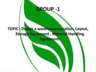 GROUP -1
TOPIC : Design a warehouse-Location, Layout,
Storage Equipment , Material Handling
Equipment.
 