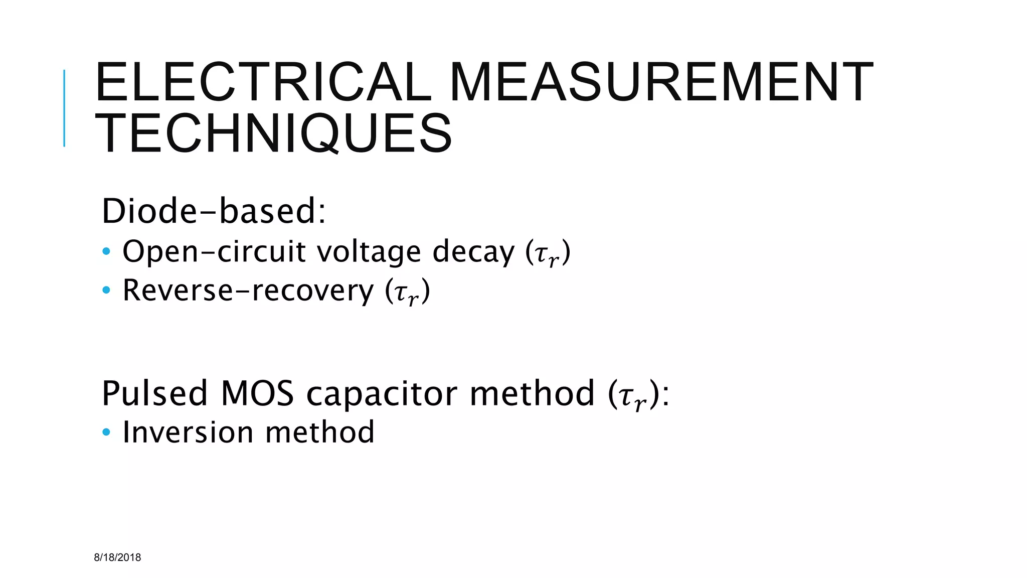 ELECTRICAL MEASUREMENT
TECHNIQUES
Diode-based:
• Open-circuit voltage decay (𝜏 𝑟)
• Reverse-recovery (𝜏 𝑟)
Pulsed MOS capacitor method (𝜏 𝑟):
• Inversion method
8/18/2018
 