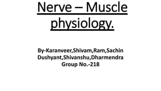 Nerve – Muscle
physiology.
By-Karanveer,Shivam,Ram,Sachin
Dushyant,Shivanshu,Dharmendra
Group No.-218
 