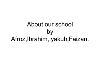About our school by Afroz,Ibrahim, yakub,Faizan. 