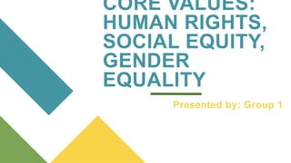 CORE VALUES:
HUMAN RIGHTS,
SOCIAL EQUITY,
GENDER
EQUALITY
Presented by: Group 1
 