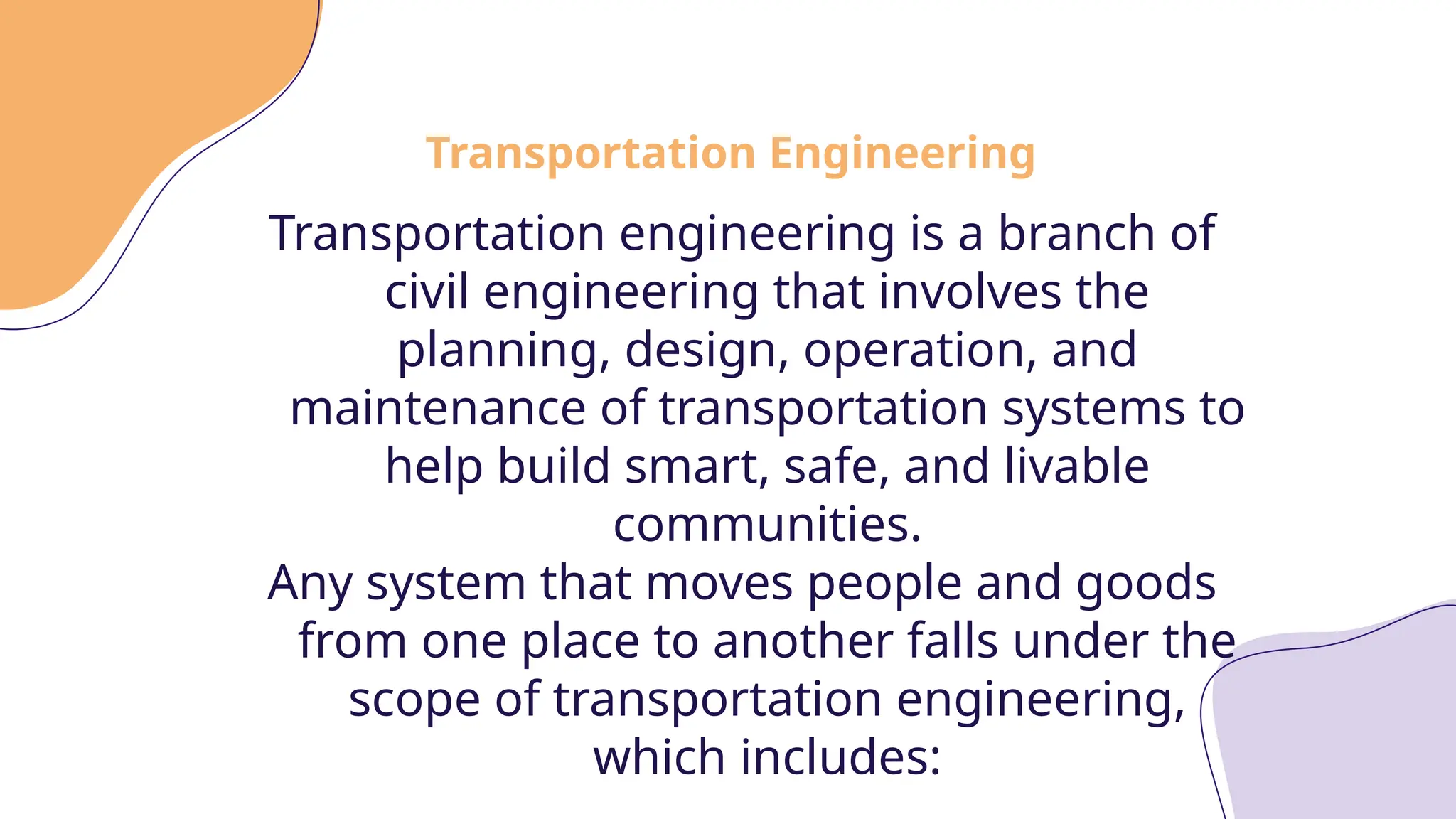 Transportation Engineering
Transportation engineering is a branch of
civil engineering that involves the
planning, design, operation, and
maintenance of transportation systems to
help build smart, safe, and livable
communities.
Any system that moves people and goods
from one place to another falls under the
scope of transportation engineering,
which includes:
 