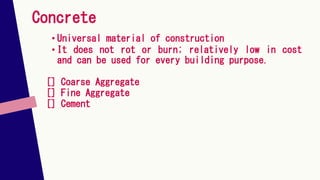 Concrete
• Universal material of construction
• It does not rot or burn; relatively low in cost
and can be used for every building purpose.
[] Coarse Aggregate
[] Fine Aggregate
[] Cement
 